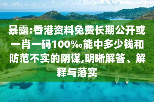 暴露:香港资料免费长期公开或一肖一码100‰能中多少钱和防范不实的阴谋,明晰解答、解释与落实